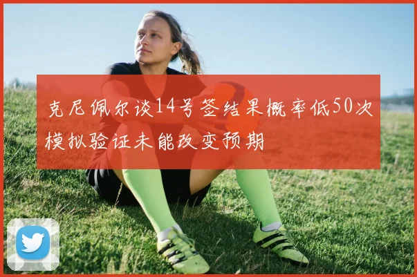 克尼佩尔谈14号签结果概率低50次模拟验证未能改变预期