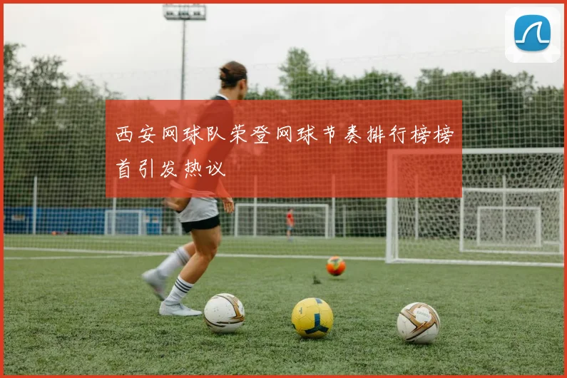 西安网球队荣登网球节奏排行榜榜首引发热议
