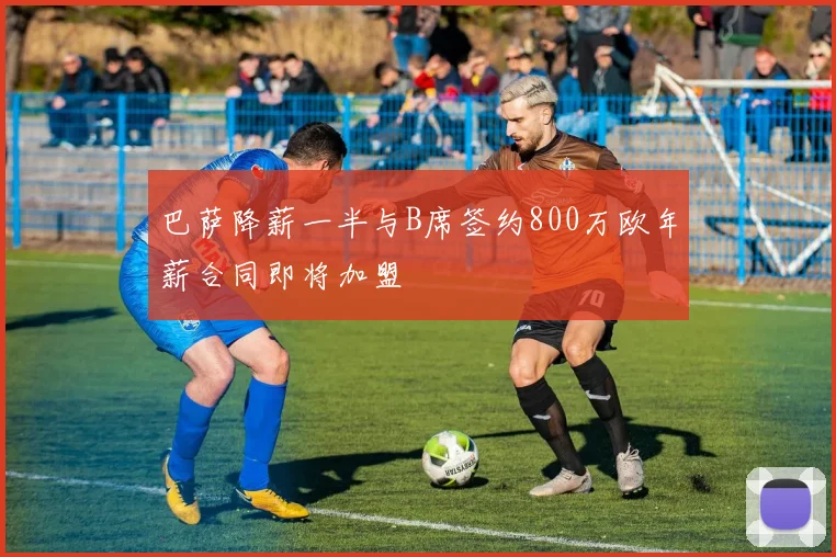 巴萨降薪一半与B席签约800万欧年薪合同即将加盟