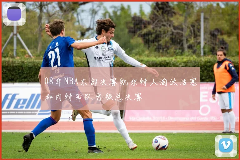 08年NBA东部决赛凯尔特人淘汰活塞加内特率队晋级总决赛