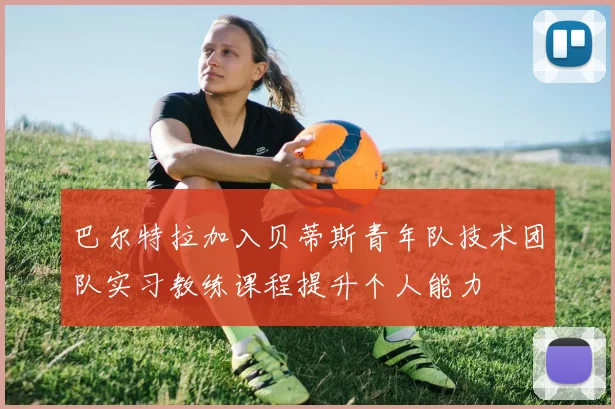 巴尔特拉加入贝蒂斯青年队技术团队实习教练课程提升个人能力