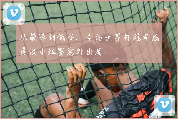 从巅峰到低谷：专访世界杯冠军成员谈小组赛意外出局