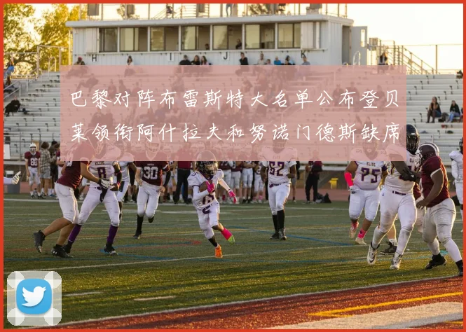 巴黎对阵布雷斯特大名单公布登贝莱领衔阿什拉夫和努诺门德斯缺席