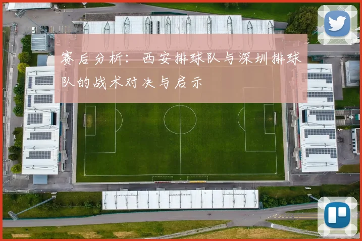 赛后分析：西安排球队与深圳排球队的战术对决与启示