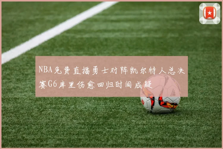 NBA免费直播勇士对阵凯尔特人总决赛G6库里伤愈回归时间成疑