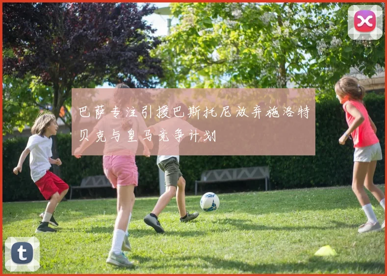 巴萨专注引援巴斯托尼放弃施洛特贝克与皇马竞争计划