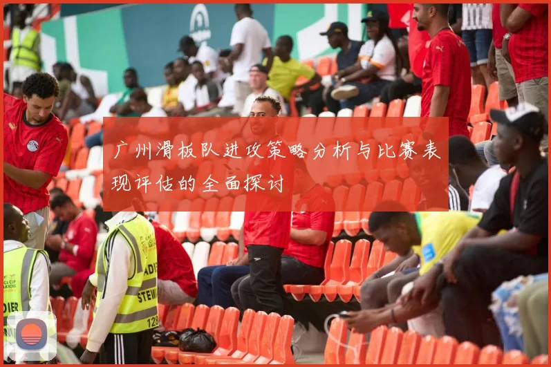 广州滑板队进攻策略分析与比赛表现评估的全面探讨