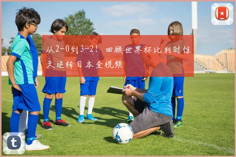从2-0到3-2！回顾世界杯比利时惊天逆转日本全视频