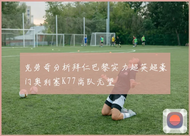 克劳奇分析拜仁巴黎实力超英超豪门奥利塞K77离队无望