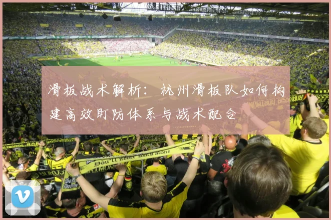 滑板战术解析：杭州滑板队如何构建高效盯防体系与战术配合