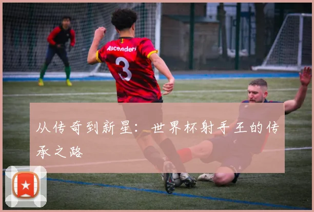 从传奇到新星：世界杯射手王的传承之路